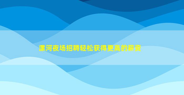 漯河夜场招聘轻松获得更高的薪资